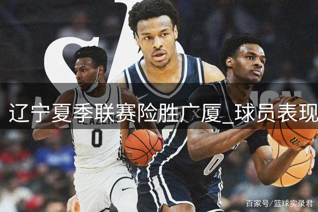 辽宁夏季联赛险胜广厦 球员表现各异